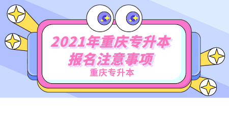2021年重庆专升本报名注意事项.png