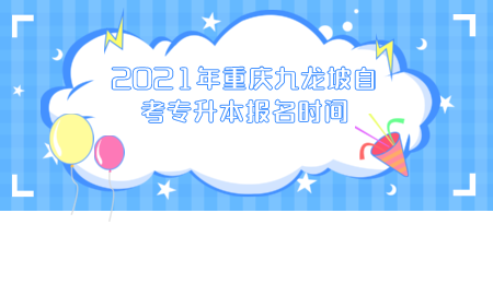 2021年重庆九龙坡自考专升本报名时间.png