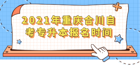 2021年重庆合川自考专升本报名时间.png