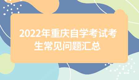 2022年重庆自学考试考生常见问题汇总.png