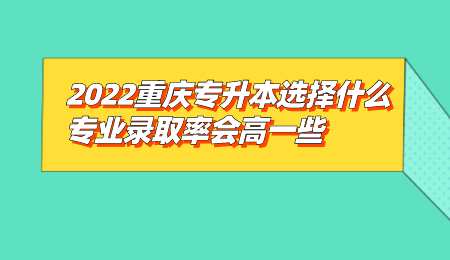 2022重庆专升本选择什么专业录取率会高一些.png
