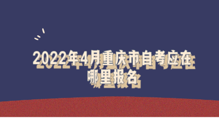 2022年4月重庆市自考应在哪里报名.png