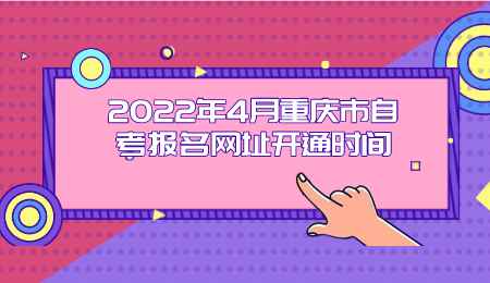 2022年4月重庆市自考报名网址开通时间.png
