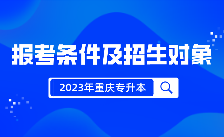 2023年重庆专升本报考条件及招生对象