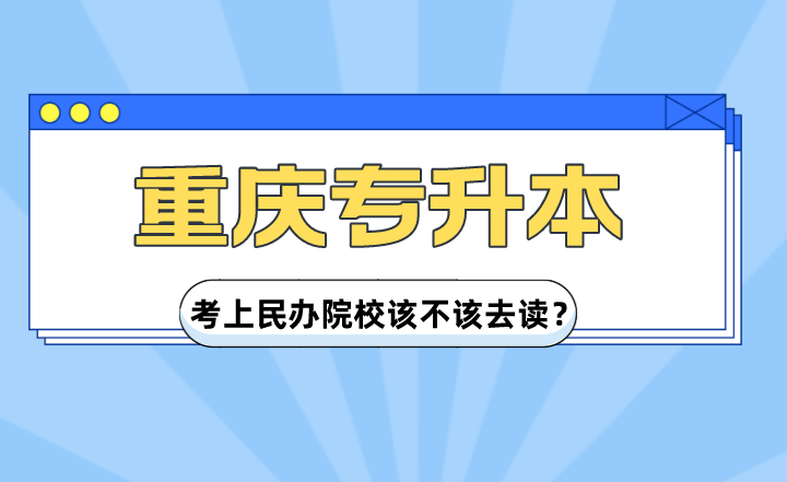 重庆专升本考上民办院校该不该去读？