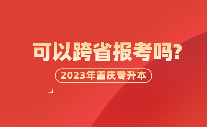 2023年重庆统招专升本可以跨省报考吗?