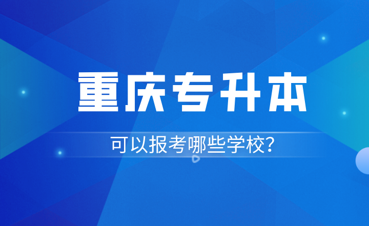 2023年重庆黔江区专升本可以报考哪些学校？