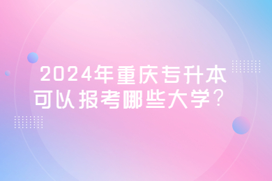 2024年重庆专升本可以报考哪些大学？